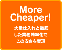 More Cheaper!大量仕入れと徹底した業務効率化でこの安さを実現