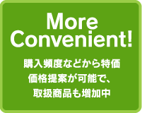 More Convenient!購入頻度などから特価価格提案が可能で、取扱商品も増加中