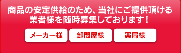 商品の安定供給のため、当社にご提供頂ける 業者様を随時募集しております！メーカー様 卸問屋様 薬局様